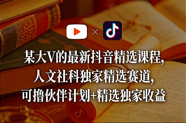 某大V的最新抖音精选课程，人文社科独家精选赛道，可撸伙伴计划+精选独家收益|协议软件打粉软件