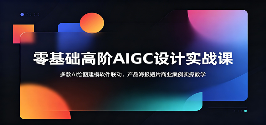 零基础高阶AIGC设计实战课：多款AI绘图建模软件联动，产品海报短片商业案例实操教学|一人科技公司导航