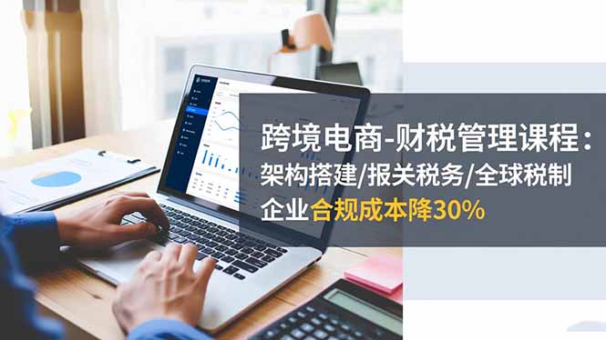 跨境电商-财税管理课程：架构搭建/报关税务/全球税制，企业合规成本降30%|HOOK协议网