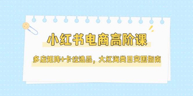 小红书电商高阶课，多店矩阵+卡位选品，大红海类目突围指南(更新5月)|HOOK协议网