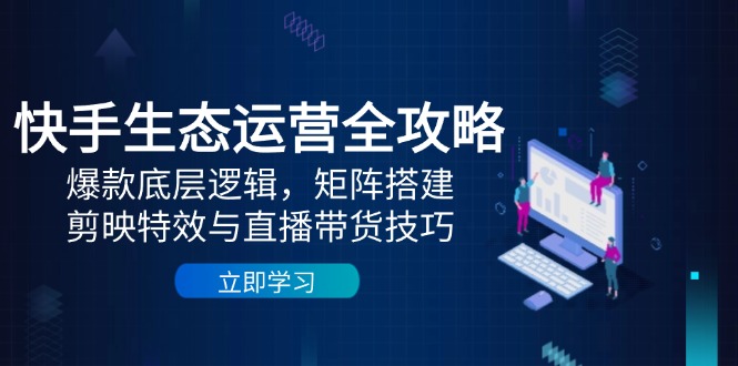 快手生态运营全攻略：爆款底层逻辑，矩阵搭建，剪映特效与直播带货技巧|HOOK协议网