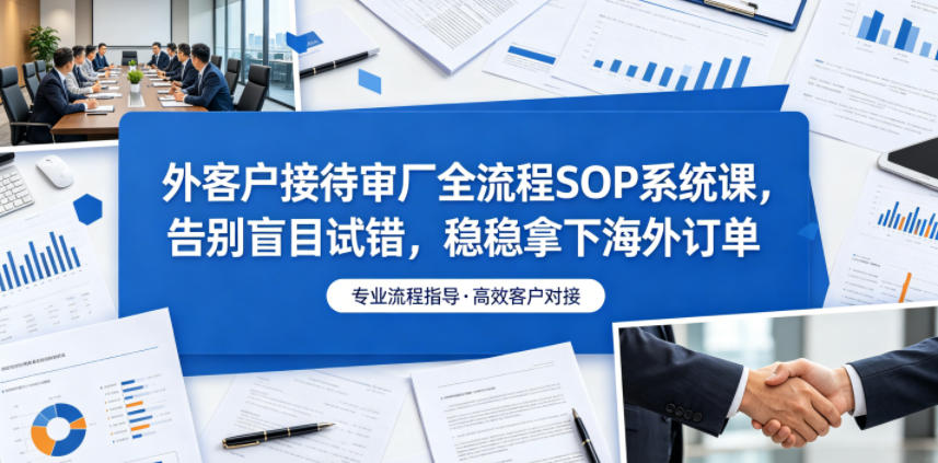 外客户接待审厂全流程SOP系统课，告别盲目试错，稳稳拿下海外订单|一人科技公司导航