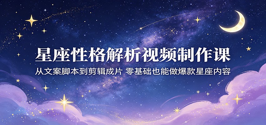 星座性格解析视频制作课：从文案脚本到剪辑成片，零基础也能做爆款星座内容|一人科技公司导航