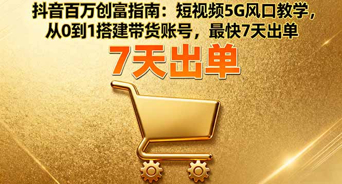 抖音百万创富指南：短视频5G风口教学，从0到1搭建带货账号，最快7天出单|HOOK协议网