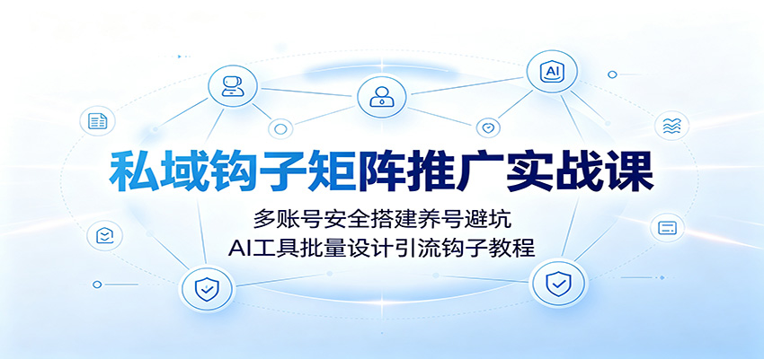 私域钩子矩阵推广实战课：多账号安全搭建养号避坑，AI工具批量设计引流钩子教程|一人科技OPC聚合软件