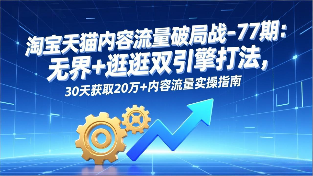 淘宝天猫内容流量破局战-77期：无界+逛逛双引擎打法，30天获取20万+内容流量实操指南|HOOK协议网