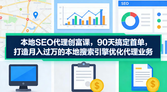本地SEO代理创富课，90天搞定首单，助您打造月入过W的本地搜索引擎优化代理业务|协议软件打粉软件