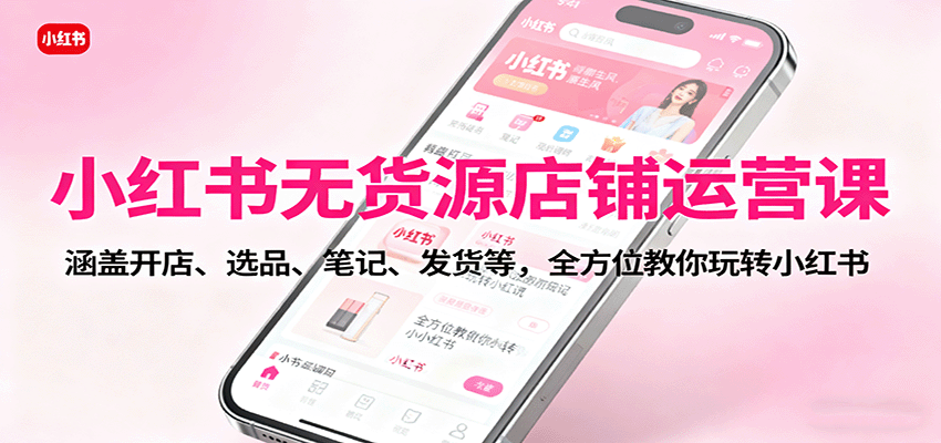 小红书无货源店铺运营课：涵盖开店、选品、笔记、发货等，全方位教你玩转小红书|HOOK协议网