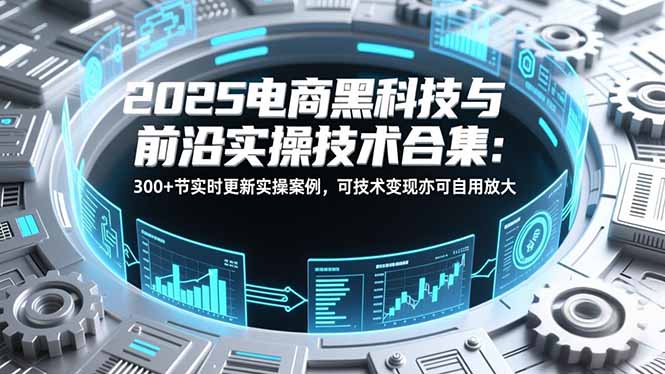 2025电商黑科技与前沿实操技术合集：300+节实时更新实操案例，可技术变现亦可自用放大|HOOK协议网