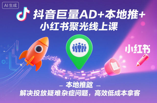 抖音巨量AD+本地推+小红书聚光线上课，解决投放疑难杂症问题，高效低成本拿客|HOOK协议网