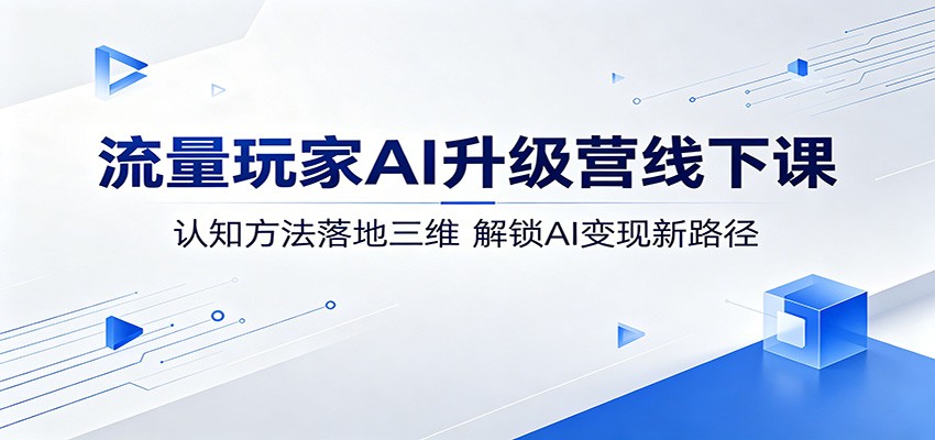 流量玩家AI升级营线下课：认知方法落地三维，解锁AI变现新路径|一人科技公司导航