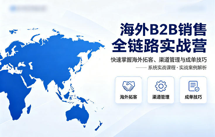 海外B2B销售全链路实战营，快速掌握海外拓客、渠道管理与成单技巧|协议软件打粉软件