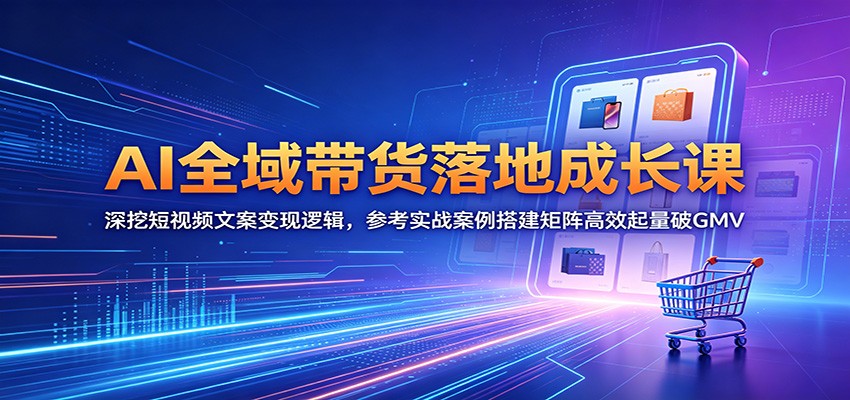 AI全域带货落地成长课：深挖短视频文案变现逻辑，参考实战案例搭建矩阵高效起量破GMV|一人科技公司导航