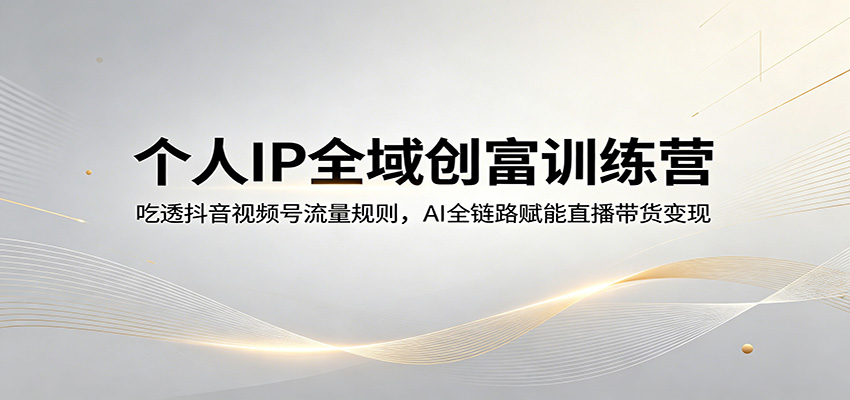 个人IP全域创富训练营：吃透抖音视频号流量规则，AI全链路赋能直播带货变现|协议软件打粉软件