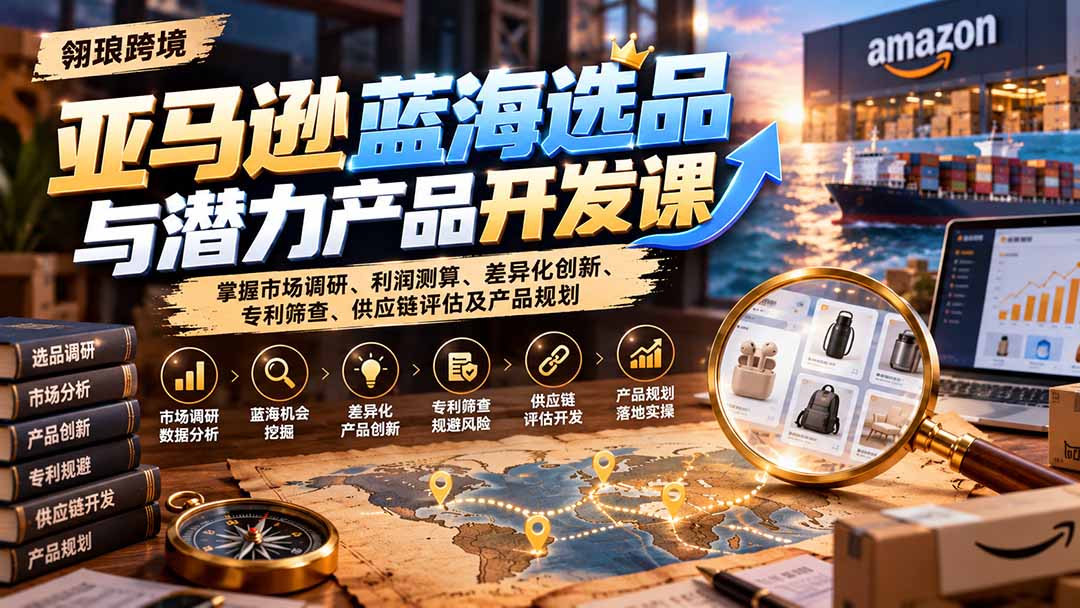 亚马逊蓝海选品与潜力产品开发课：掌握市场调研、利润测算、差异化创新、专利筛查、供应链评估及产品规划|一人科技OPC聚合软件