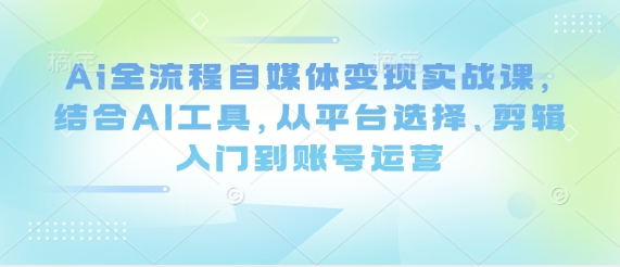 Ai全流程自媒体变现实战课，结合AI工具，从平台选择、剪辑入门到账号运营|HOOK协议网