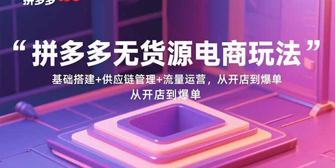 拼多多无货源电商玩法：基础搭建+供应链管理+流量运营，从开店到爆单|HOOK协议网