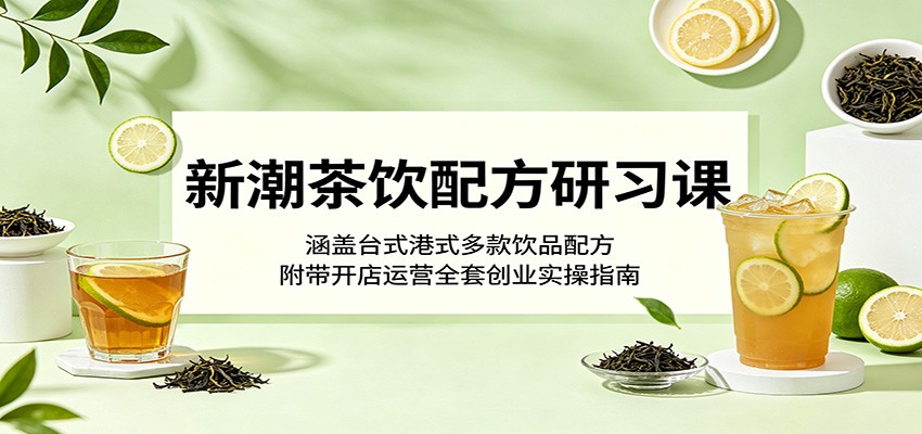 新潮茶饮配方研习课：涵盖台式港式多款饮品配方，附带开店运营全套创业实操指南|一人科技公司导航