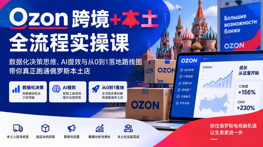 Ozon跨境+本土全流程实操课，数据化决策思维、AI提效与从0到1落地路线图，带你真正跑通俄罗斯本土店|一人科技OPC聚合软件
