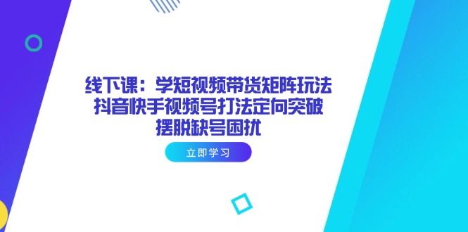 线下课：学短视频带货矩阵玩法 抖音快手视频号打法定向突破，摆脱缺号困扰|HOOK协议网