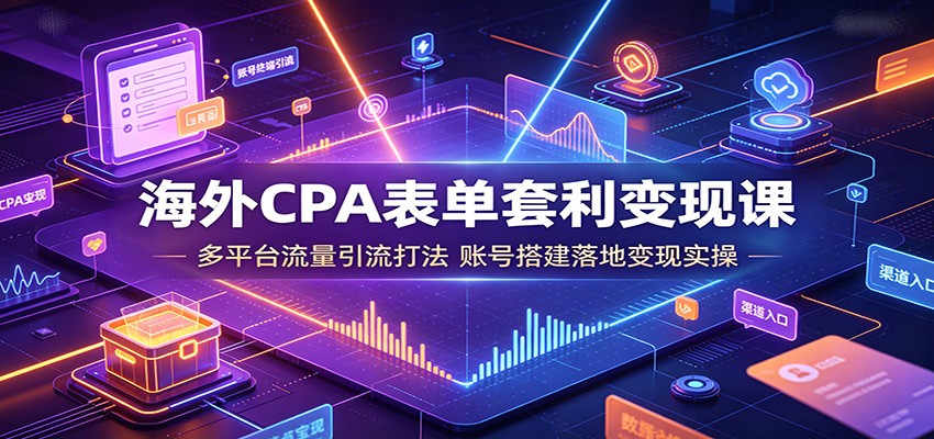 海外CPA表单套利变现课：多平台流量引流打法，账号搭建落地变现实操|一人科技OPC聚合软件