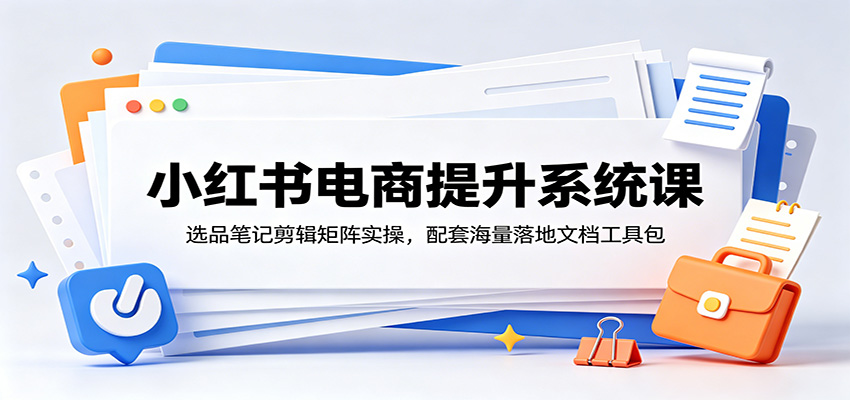 小红书电商提升系统课：选品笔记剪辑矩阵实操，配套海量落地文档工具包|一人科技公司导航