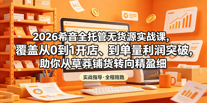 2026希音全托管无货源实战课，覆盖从0到1开店、到单量利润突破，助你从草莽铺货转向精细化盈利|一人科技公司导航