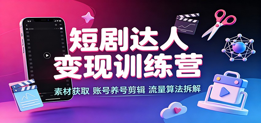 短剧达人变现训练营：素材获取，账号养号剪辑，流量算法拆解|一人科技OPC聚合软件