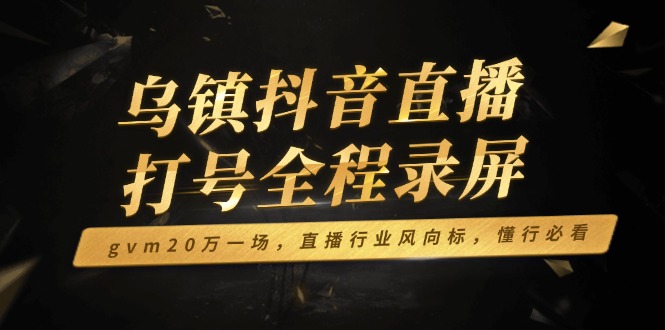 乌镇抖音直播打号全程录屏，gvm20万一场，直播行业风向标，懂行必看|HOOK协议网