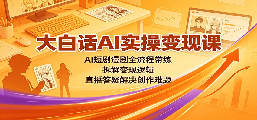 大白话AI实操变现课：AI短剧漫剧全流程带练，拆解变现逻辑，直播答疑解决创作难题|一人科技OPC聚合软件