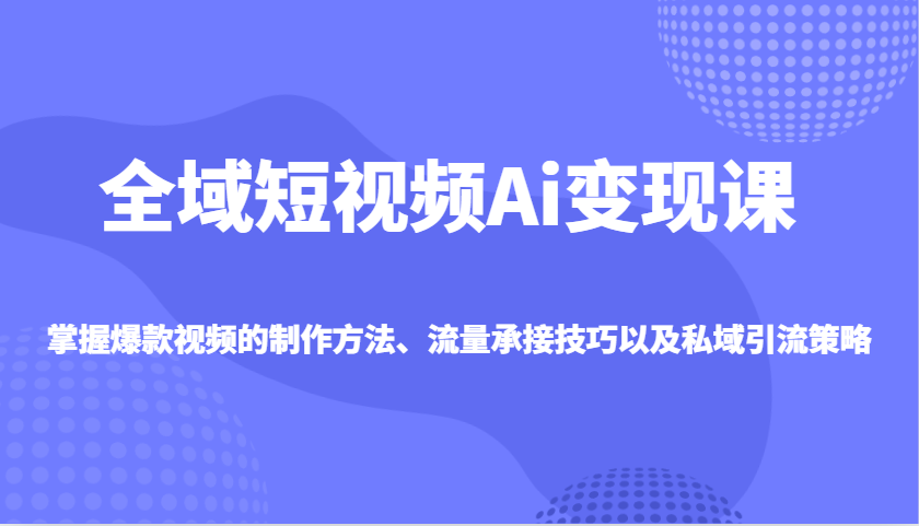 全域短视频Ai变现课，掌握爆款视频的制作方法、流量承接技巧以及私域引流策略|HOOK协议网