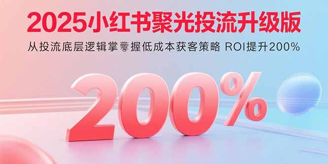 2025小红书聚光投流升级版 从投流底层逻辑掌握低成本获客策略 ROI提升200%|HOOK协议网