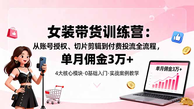女装带货特训营：从账号授权、切片剪辑到付费投流全流程，单月佣金3万+|HOOK协议网