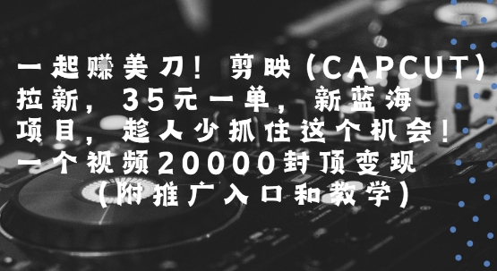 一起挣美刀!剪映(CAPCUT)拉新，35米一单，新蓝海项目，一个视频2w封顶变现(附推广入口和教学)|HOOK协议网