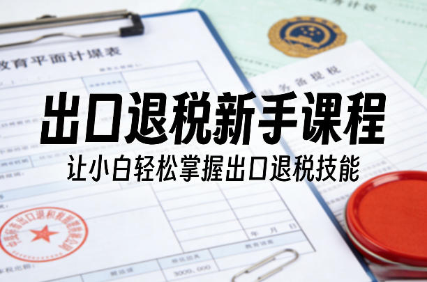 出口退税新手课程，让小白轻松掌握出口退税技能|协议软件打粉软件