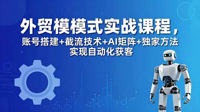 外贸新模式实战课程-更新5月，账号搭建+截流技术+AI矩阵+独家方法实现自动化获客|一人科技公司导航