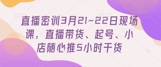 直播密训3月21~22日现场课，​直播带货、起号、小店随心推5小时干货|HOOK协议网