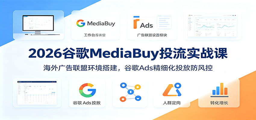 2026谷歌MediaBuy投流实战课：海外广告联盟环境搭建，谷歌Ads精细化投放防风控|一人科技OPC聚合软件