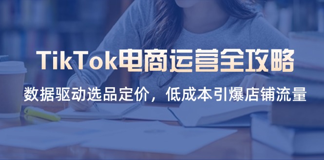 TikTok电商运营全攻略，数据驱动选品定价，低成本引爆店铺流量|HOOK协议网