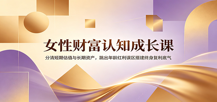 女性财富认知成长课：分清短期估值与长期资产，跳出年龄红利误区搭建终身复利底气|一人科技OPC聚合软件