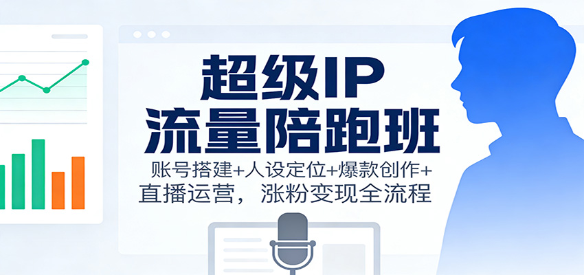 超级IP流量陪跑班：账号搭建+人设定位+爆款创作+直播运营，涨粉变现全流程|HOOK协议网