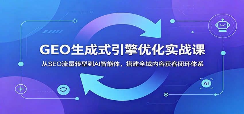 GEO生成式引擎优化实战课：从SEO流量转型到AI智能体，搭建全域内容获客闭环体系|一人科技公司导航
