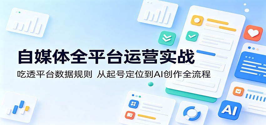 自媒体全平台运营实战：吃透平台数据规则，从起号定位到AI创作全流程|一人科技公司导航