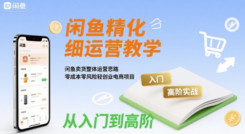闲鱼精细化运营入门+高阶实战教学，闲鱼卖货整体运营思路，零成本零风险轻创业电商项目|HOOK协议网