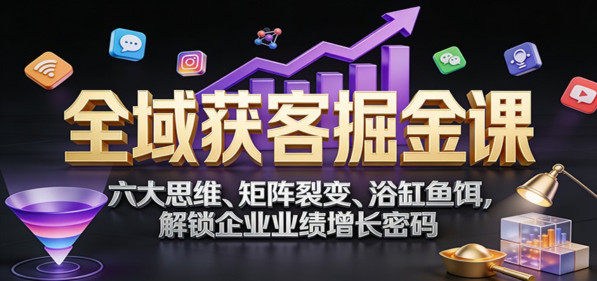 全域获客掘金课：六大思维、矩阵裂变、浴缸鱼饵，解锁企业业绩增长密码|HOOK协议网