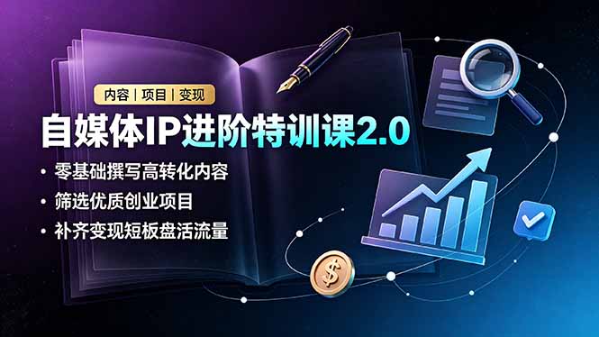 自媒体IP进阶特训课2.0，零基础撰写高转化内容，筛选优质创业项目，补齐变现短板盘活流量|一人科技OPC聚合软件