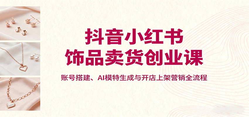 抖音小红书饰品卖货创业课，账号搭建、AI模特生成与开店上架营销全流程|HOOK协议网