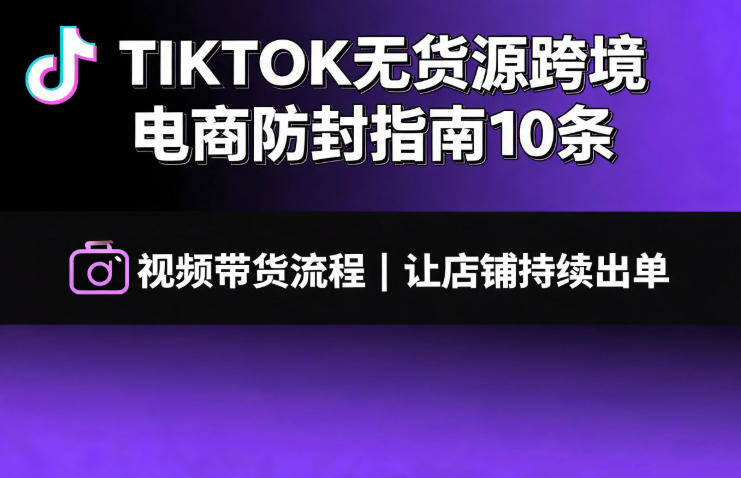 TIKTOK无货源跨境电商防封指南10条➕视频带货流程让自己的店铺持续出单【文档】|一人科技OPC聚合软件