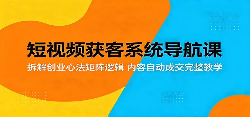 短视频获客系统导航课：拆解创业心法矩阵逻辑，内容自动成交完整教学|一人科技公司导航