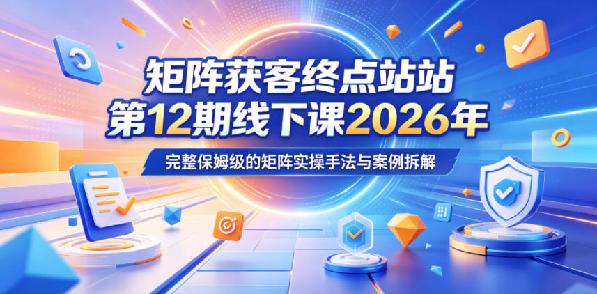 矩阵获客终点站第12期线下课2026年5月22-23号，完整保姆级的矩阵实操手法与案例拆解|一人科技公司导航